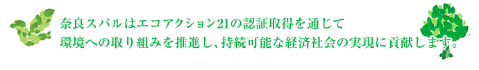 奈良スバルはエコアクション21の認証取得を通じて環境への取り組みを推進し、継続可能な経済社会の実現に貢献します。